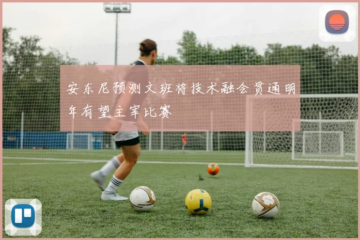 安东尼预测文班将技术融会贯通明年有望主宰比赛