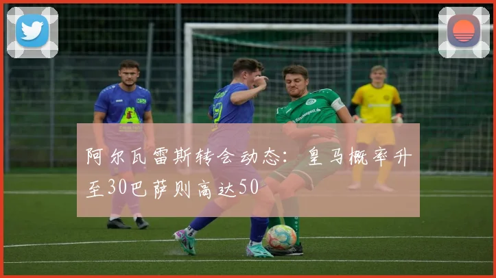 阿尔瓦雷斯转会动态：皇马概率升至30巴萨则高达50