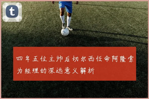 四年五位主帅后切尔西任命阿隆索为经理的深远意义解析