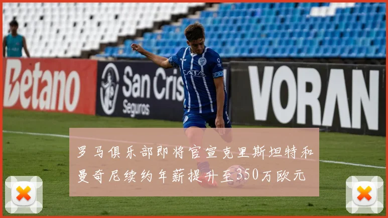 罗马俱乐部即将官宣克里斯坦特和曼奇尼续约年薪提升至350万欧元