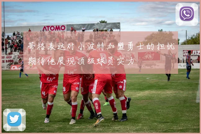 蒂格表达对小波特加盟勇士的担忧期待他展现顶级球员实力