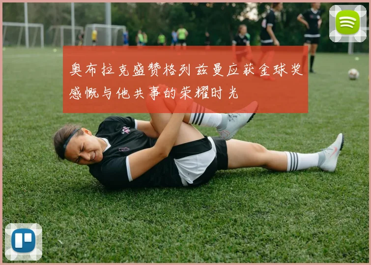 奥布拉克盛赞格列兹曼应获金球奖感慨与他共事的荣耀时光