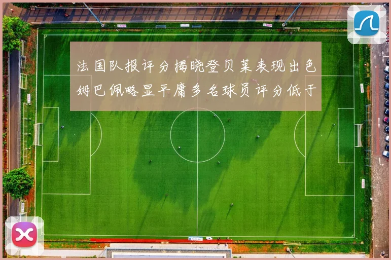 法国队报评分揭晓登贝莱表现出色姆巴佩略显平庸多名球员评分低于六分
