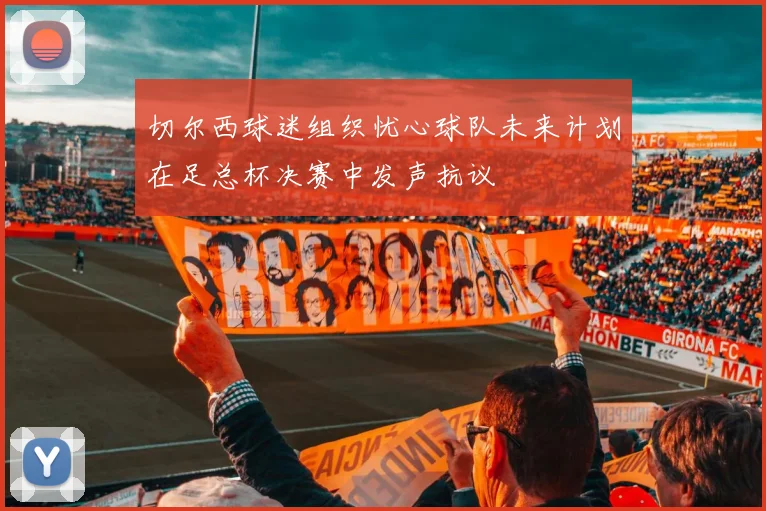 切尔西球迷组织忧心球队未来计划在足总杯决赛中发声抗议
