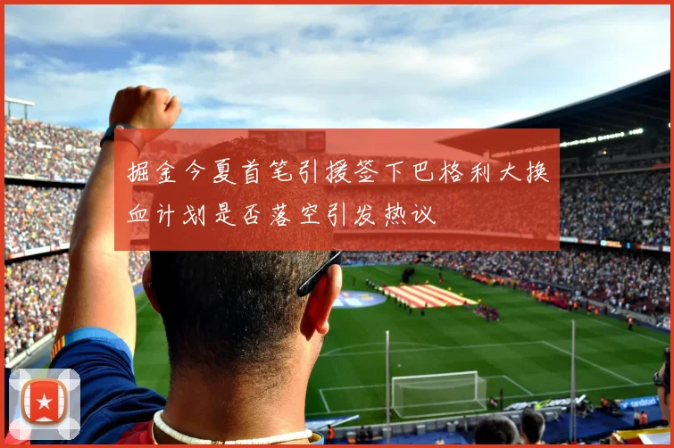掘金今夏首笔引援签下巴格利大换血计划是否落空引发热议
