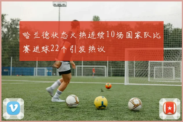 哈兰德状态火热连续10场国家队比赛进球22个引发热议