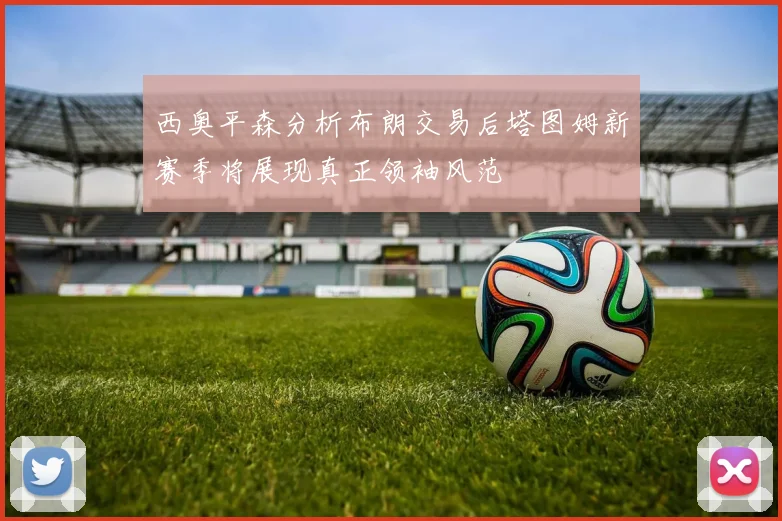 西奥平森分析布朗交易后塔图姆新赛季将展现真正领袖风范