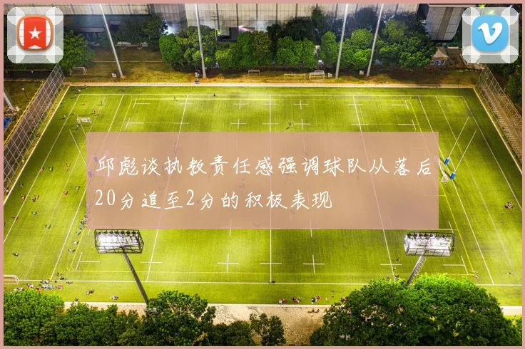 邱彪谈执教责任感强调球队从落后20分追至2分的积极表现