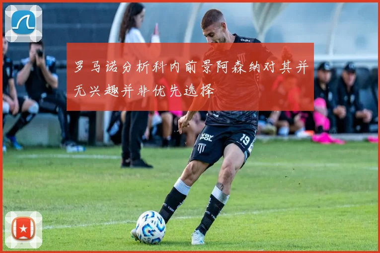 罗马诺分析科内前景阿森纳对其并无兴趣并非优先选择