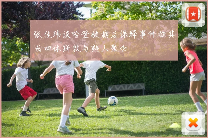 张佳玮谈哈登被捕后保释事件称其或回休斯敦与熟人聚会