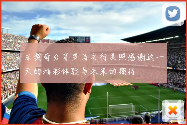 东契奇分享罗马之行美照感谢这一天的精彩体验与未来的期待