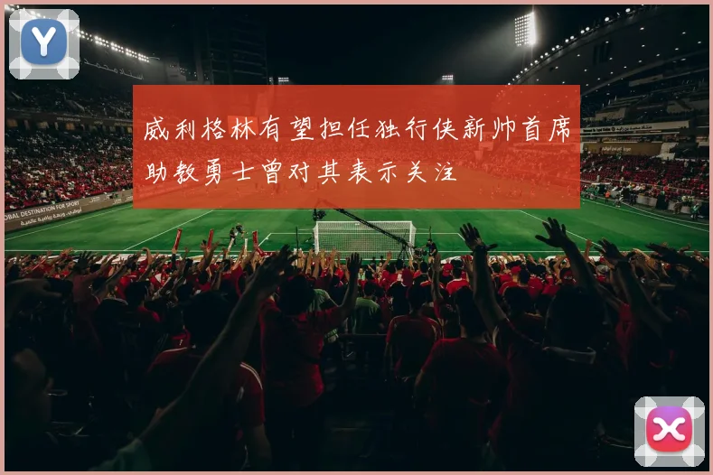 威利格林有望担任独行侠新帅首席助教勇士曾对其表示关注