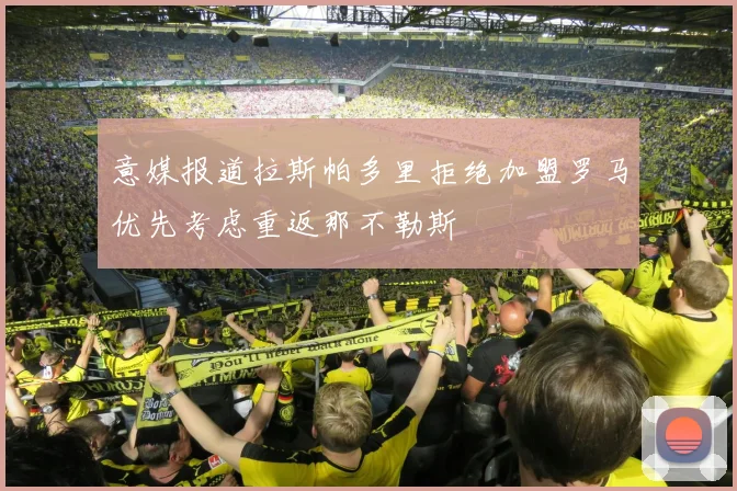 意媒报道拉斯帕多里拒绝加盟罗马优先考虑重返那不勒斯