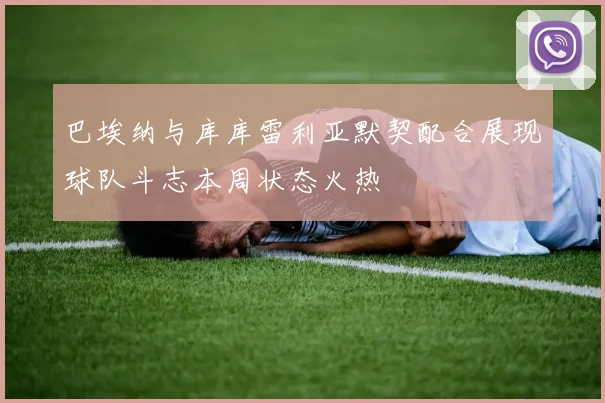 巴埃纳与库库雷利亚默契配合展现球队斗志本周状态火热