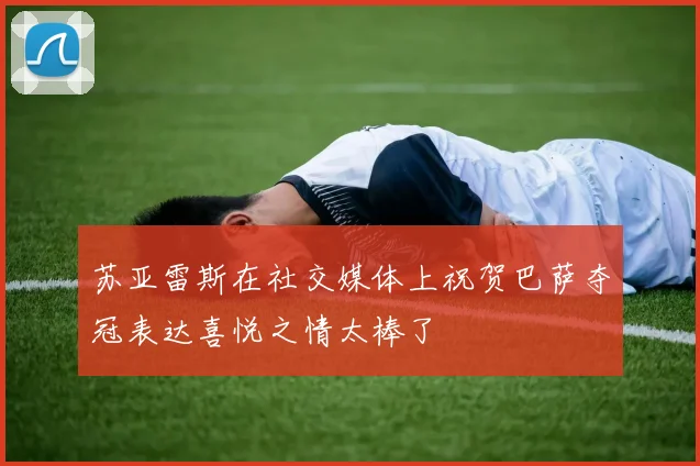 苏亚雷斯在社交媒体上祝贺巴萨夺冠表达喜悦之情太棒了
