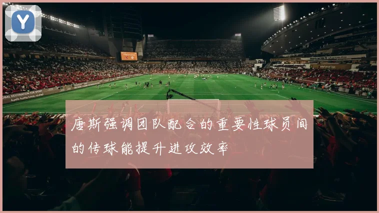 唐斯强调团队配合的重要性球员间的传球能提升进攻效率