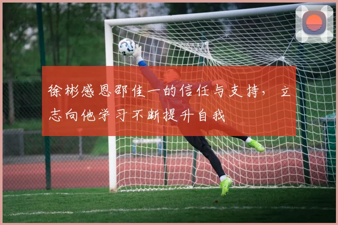 徐彬感恩邵佳一的信任与支持，立志向他学习不断提升自我