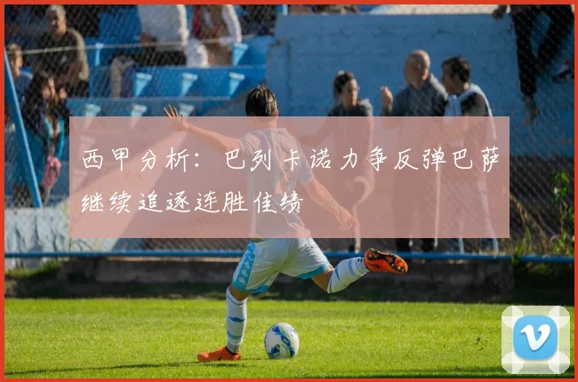 西甲分析：巴列卡诺力争反弹巴萨继续追逐连胜佳绩