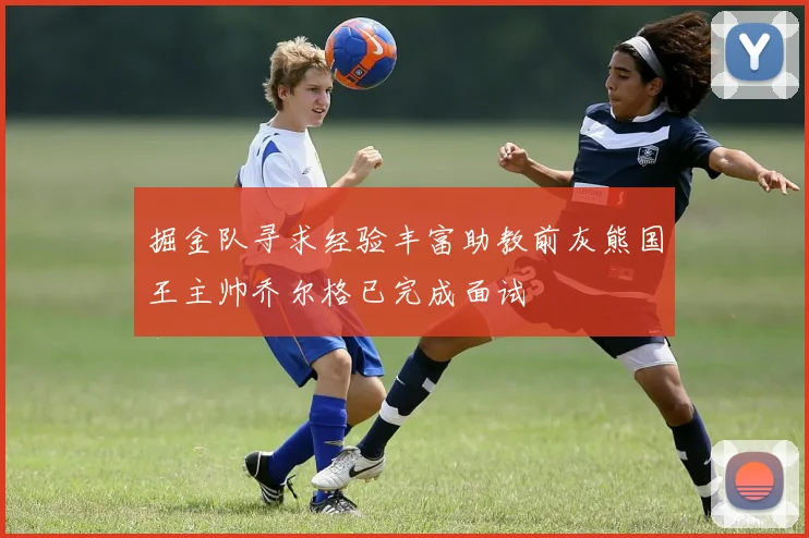 掘金队寻求经验丰富助教前灰熊国王主帅乔尔格已完成面试