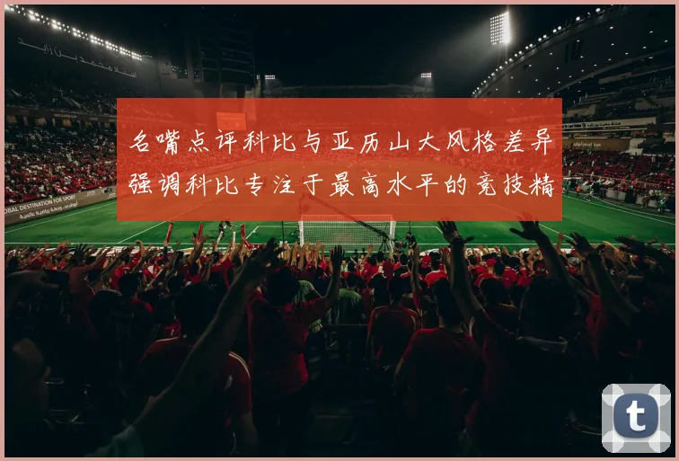 名嘴点评科比与亚历山大风格差异强调科比专注于最高水平的竞技精神