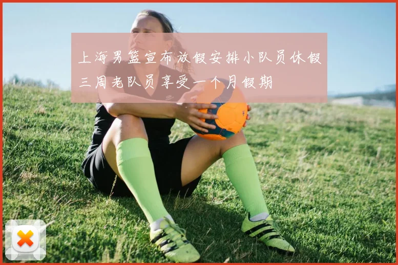 上海男篮宣布放假安排小队员休假三周老队员享受一个月假期