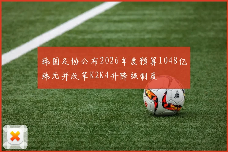 韩国足协公布2026年度预算1048亿韩元并改革K2K4升降级制度