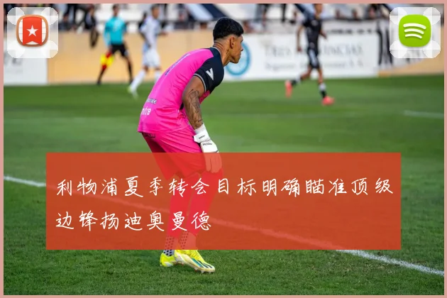利物浦夏季转会目标明确瞄准顶级边锋扬迪奥曼德