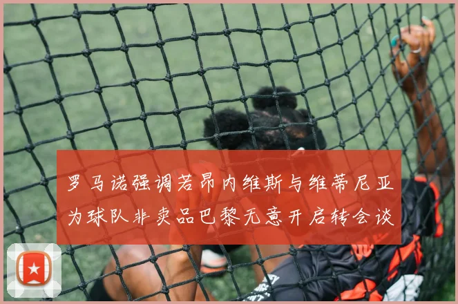 罗马诺强调若昂内维斯与维蒂尼亚为球队非卖品巴黎无意开启转会谈判