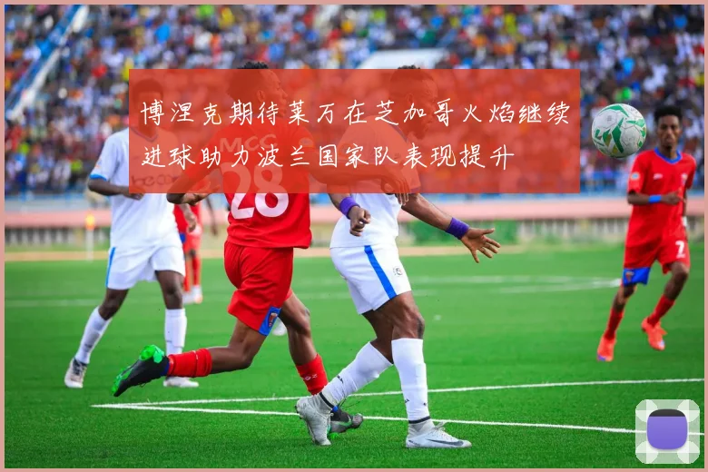 博涅克期待莱万在芝加哥火焰继续进球助力波兰国家队表现提升