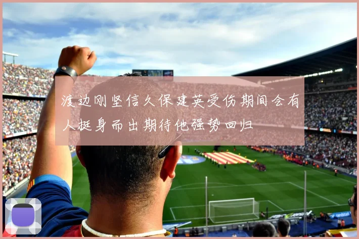 渡边刚坚信久保建英受伤期间会有人挺身而出期待他强势回归